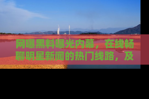网曝黑料曝光内幕，在线畅聊明星新闻的热门线路，及时掌握最新消息！