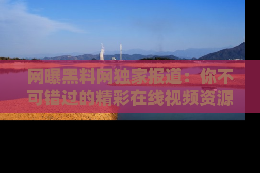 网曝黑料网独家报道:你不可错过的精彩在线视频资源推荐!