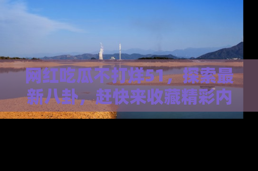 网红吃瓜不打烊51，探索最新八卦，赶快来收藏精彩内容！
