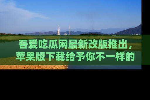 吾爱吃瓜网最新改版推出,苹果版下载给予你不一样的吃瓜体验,一起来吧!