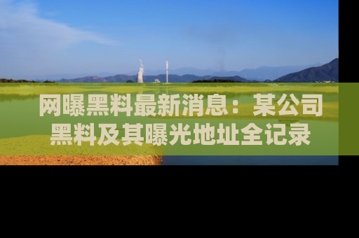 网曝黑料最新消息:某公司黑料及其曝光地址全记录