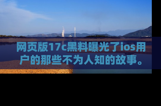 网页版17c黑料曝光了ios用户的那些不为人知的故事。