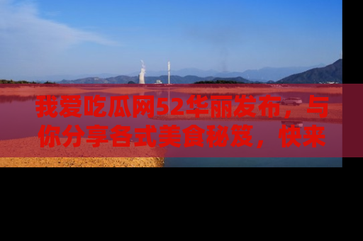 我爱吃瓜网52华丽发布,与你分享各式美食秘笈,快来加入我们的吃瓜大家庭!