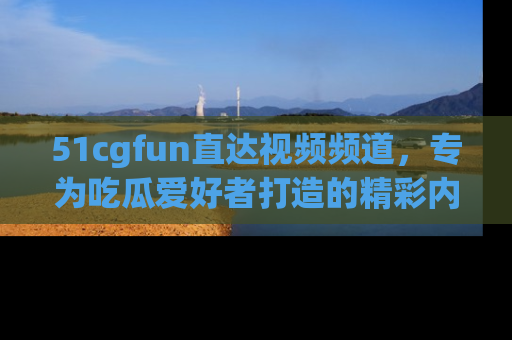 51cgfun直达视频频道,专为吃瓜爱好者打造的精彩内容库!