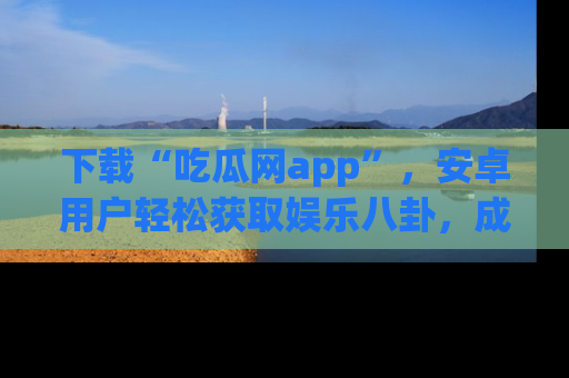 下载“吃瓜网app”,安卓用户轻松获取娱乐八卦,成为身边的知情达人!