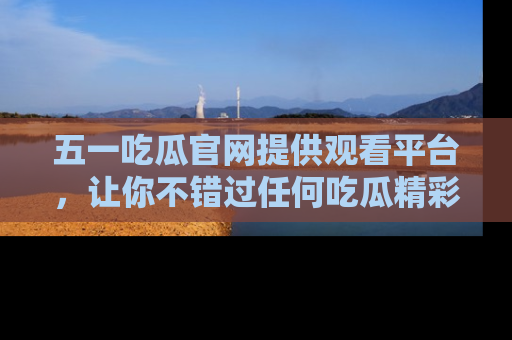 五一吃瓜官网提供观看平台,让你不错过任何吃瓜精彩瞬间