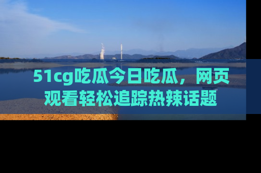 51cg吃瓜今日吃瓜,网页观看轻松追踪热辣话题