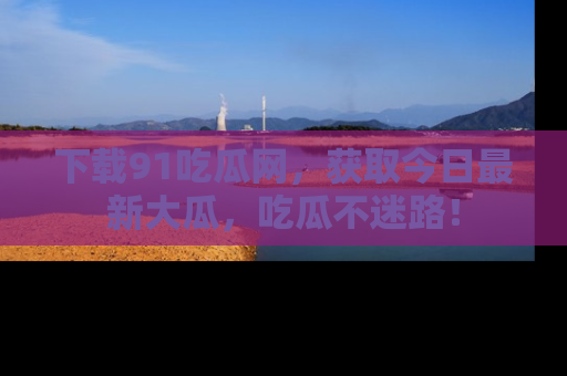 下载91吃瓜网,获取今日最新大瓜,吃瓜不迷路!