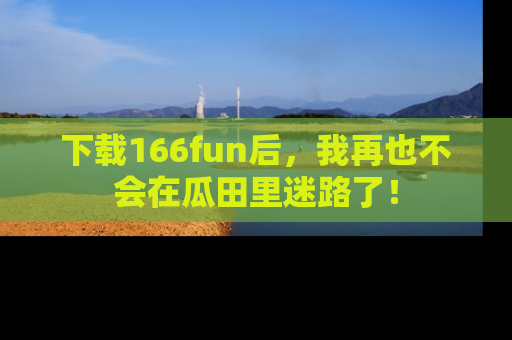 下载166fun后,我再也不会在瓜田里迷路了!