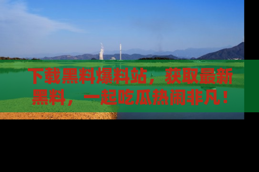 下载黑料爆料站,获取最新黑料,一起吃瓜热闹非凡!
