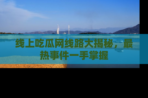 线上吃瓜网线路大揭秘,最热事件一手掌握