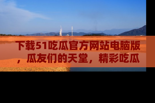 下载51吃瓜官方网站电脑版,瓜友们的天堂,精彩吃瓜故事不容错过!