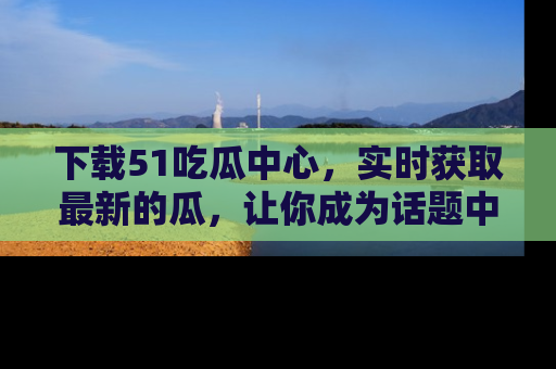 下载51吃瓜中心,实时获取最新的瓜,让你成为话题中心的焦点!