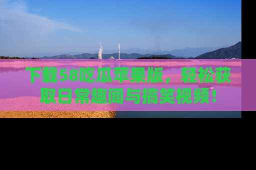 下载58吃瓜苹果版,轻松获取日常趣闻与搞笑视频!