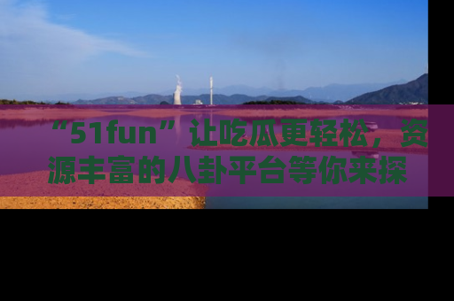 “51fun”让吃瓜更轻松，资源丰富的八卦平台等你来探索！