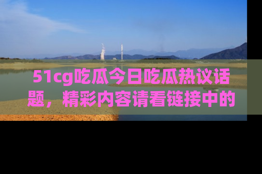 51cg吃瓜今日吃瓜热议话题,精彩内容请看链接中的传送门分享!