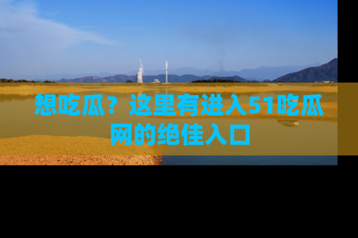 想吃瓜?这里有进入51吃瓜网的绝佳入口
