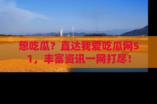 想吃瓜?直达我爱吃瓜网51,丰富资讯一网打尽!
