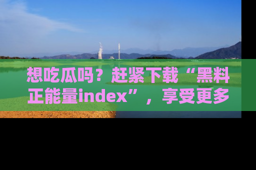 想吃瓜吗?赶紧下载“黑料正能量index”,享受更多正能量内容!