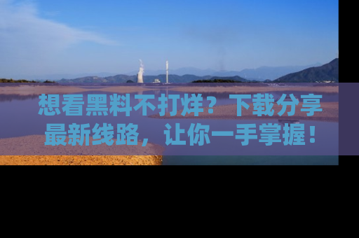 想看黑料不打烊?下载分享最新线路,让你一手掌握!
