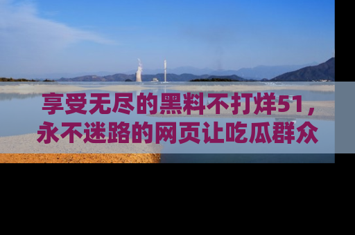 享受无尽的黑料不打烊51,永不迷路的网页让吃瓜群众尽情围观