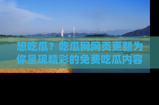 想吃瓜?吃瓜网网页更新为你呈现精彩的免费吃瓜内容!