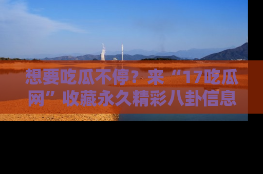 想要吃瓜不停?来“17吃瓜网”收藏永久精彩八卦信息!