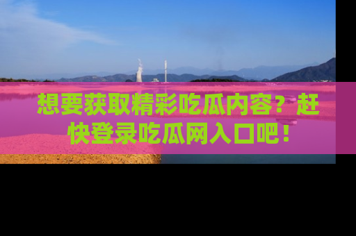 想要获取精彩吃瓜内容？赶快登录吃瓜网入口吧！