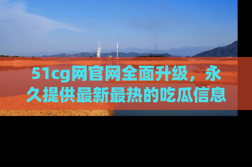 51cg网官网全面升级,永久提供最新最热的吃瓜信息,助你永远走在潮流前端!
