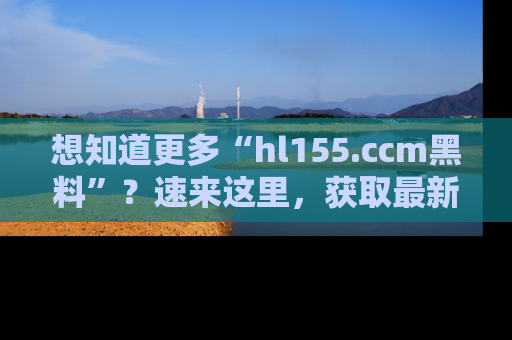 想知道更多“hl155.ccm黑料”？速来这里，获取最新入口和网址，不看可惜哦！