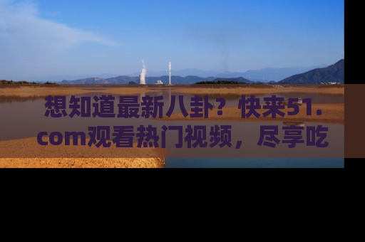 想知道最新八卦？快来51.com观看热门视频，尽享吃瓜乐趣！