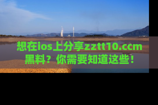 想在ios上分享zztt10.ccm黑料？你需要知道这些！