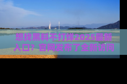想找黑料不打烊2025最新入口？官网发布了全新访问指南！