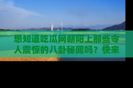 想知道吃瓜网朝阳上那些令人震惊的八卦秘闻吗？快来看看！