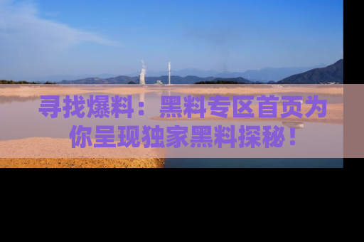寻找爆料：黑料专区首页为你呈现独家黑料探秘！