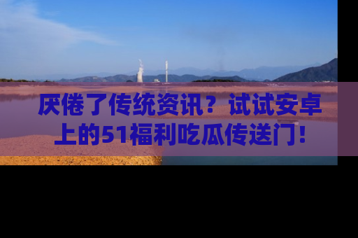 厌倦了传统资讯？试试安卓上的51福利吃瓜传送门！