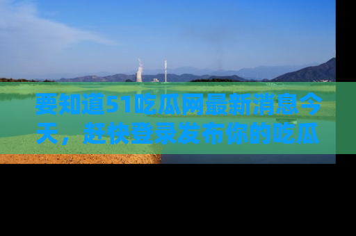 要知道51吃瓜网最新消息今天，赶快登录发布你的吃瓜体验吧！