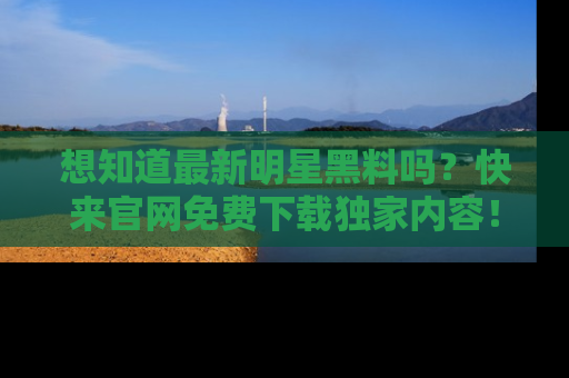 想知道最新明星黑料吗？快来官网免费下载独家内容！