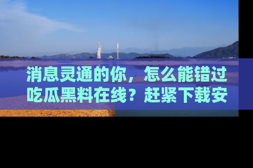 消息灵通的你，怎么能错过吃瓜黑料在线？赶紧下载安装苹果版，瓜果随手可得！
