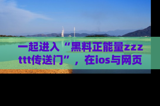 一起进入“黑料正能量zzzttt传送门”，在ios与网页中享受热辣资讯的快乐吧！