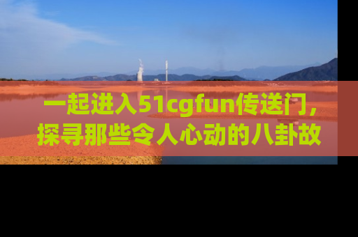 一起进入51cgfun传送门，探寻那些令人心动的八卦故事吧！