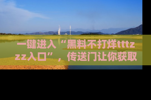一键进入“黑料不打烊tttzzz入口”，传送门让你获取即时娱乐新闻