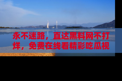 永不迷路，直达黑料网不打烊，免费在线看精彩吃瓜视频！