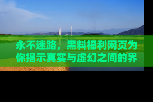 永不迷路，黑料福利网页为你揭示真实与虚幻之间的界限