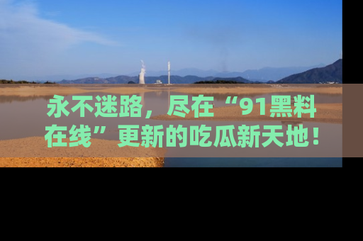 永不迷路，尽在“91黑料在线”更新的吃瓜新天地！