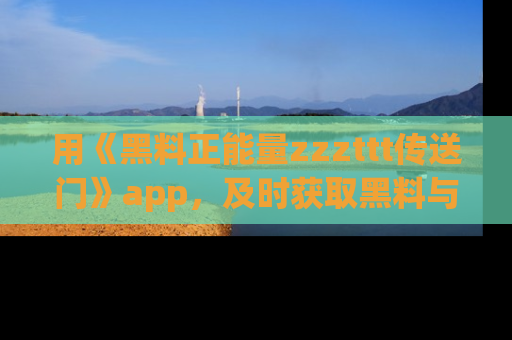 用《黑料正能量zzzttt传送门》app,及时获取黑料与正能量的最新动态