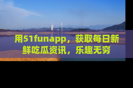 用51funapp，获取每日新鲜吃瓜资讯，乐趣无穷
