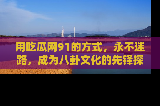 用吃瓜网91的方式,永不迷路,成为八卦文化的先锋探索者