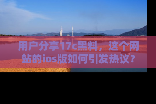 用户分享17c黑料,这个网站的ios版如何引发热议?