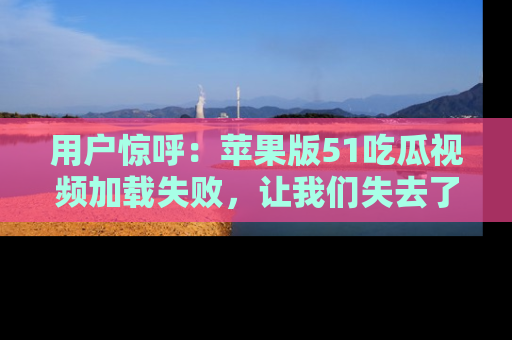 用户惊呼：苹果版51吃瓜视频加载失败，让我们失去了宝贵资源！
